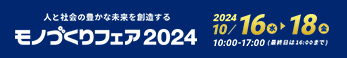 人と社会の豊かな未来を創造する モノづくりフェア2024　2024年10月16日(水)～18日(金) 10:00～17:00(最終日は16:00まで)