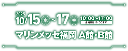2025年10/15(水)~17(金)　10:00~17:00(最終日は16:00まで)　マリンメッセ福岡A館・B館