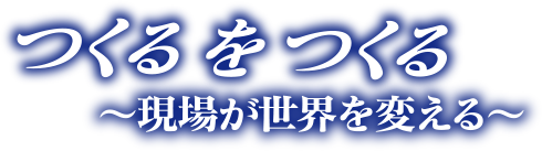 つくるをつくる　現場が世界を変える